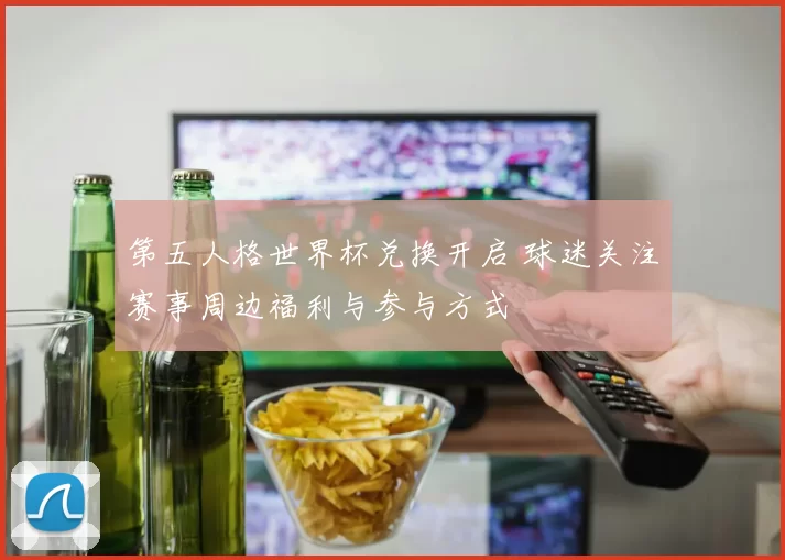 第五人格世界杯兑换开启 球迷关注赛事周边福利与参与方式