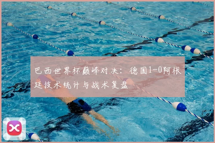 巴西世界杯巅峰对决：德国1-0阿根廷技术统计与战术复盘