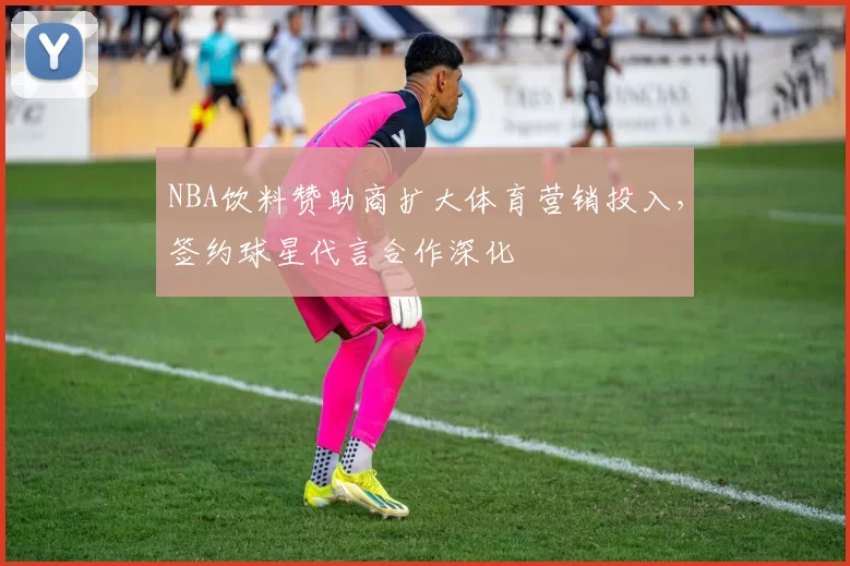 NBA饮料赞助商扩大体育营销投入,签约球星代言合作深化