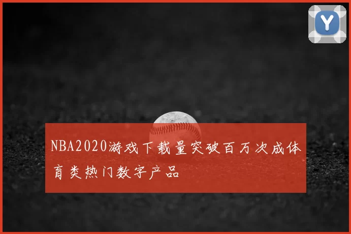 NBA2020游戏下载量突破百万次成体育类热门数字产品