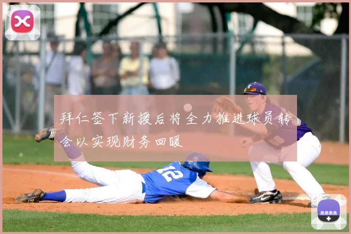 拜仁签下新援后将全力推进球员转会以实现财务回暖