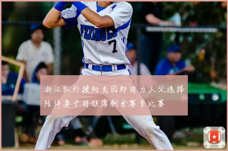 浙江队外援约克因即将为人父选择陪伴妻子将缺席剩余赛季比赛