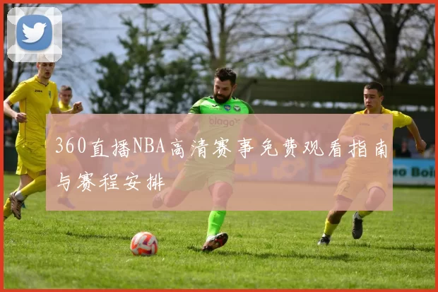360直播NBA高清赛事免费观看指南与赛程安排