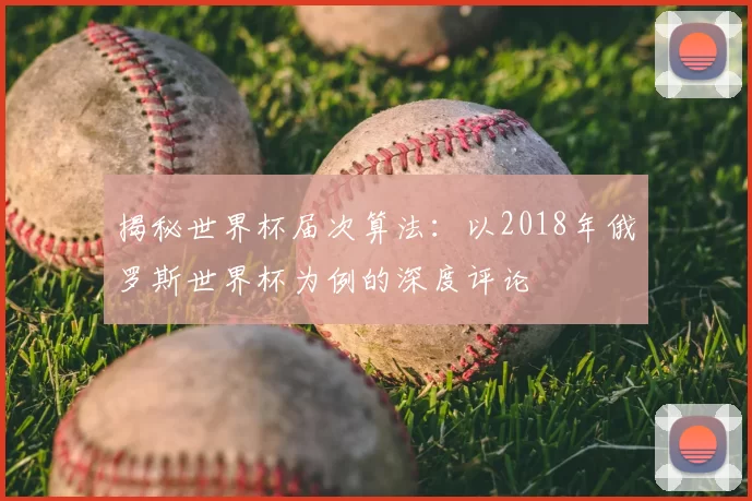 揭秘世界杯届次算法：以2018年俄罗斯世界杯为例的深度评论