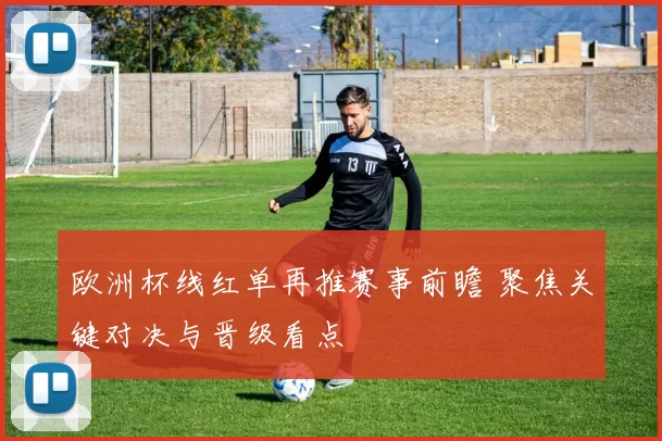 欧洲杯线红单再推赛事前瞻 聚焦关键对决与晋级看点