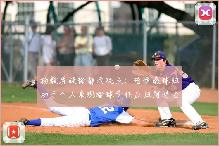杨毅质疑徐静雨观点:哈登赢球归功于个人表现输球责任应归阿特金森教练