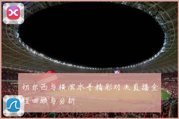 切尔西与横滨水手精彩对决直播全程回顾与分析