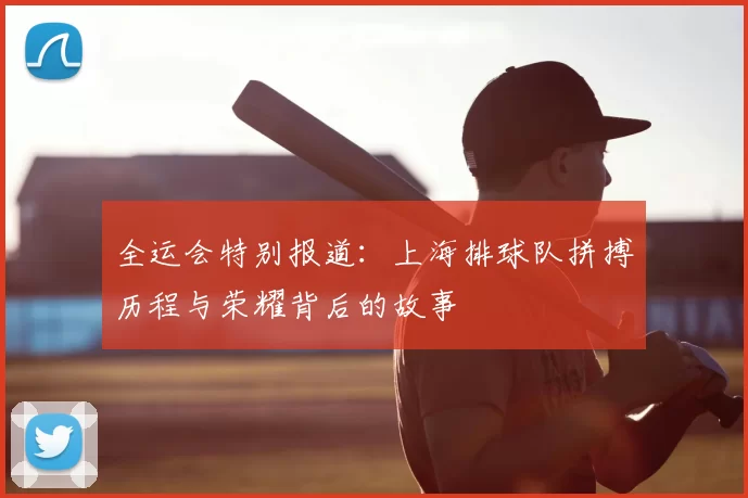 全运会特别报道:上海排球队拼搏历程与荣耀背后的故事