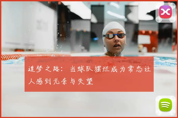 追梦之路:当球队摆烂成为常态让人感到无奈与失望