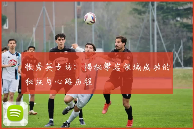 张秀英专访:揭秘攀岩领域成功的秘诀与心路历程