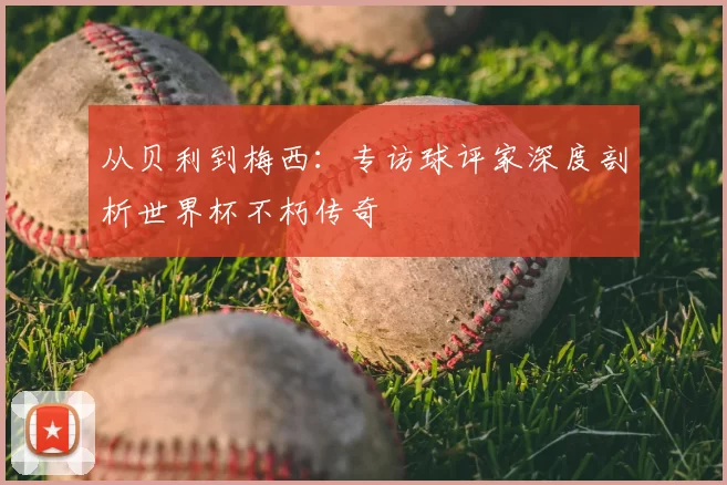 从贝利到梅西：专访球评家深度剖析世界杯不朽传奇