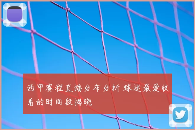 西甲赛程直播分布分析 球迷最爱收看的时间段揭晓