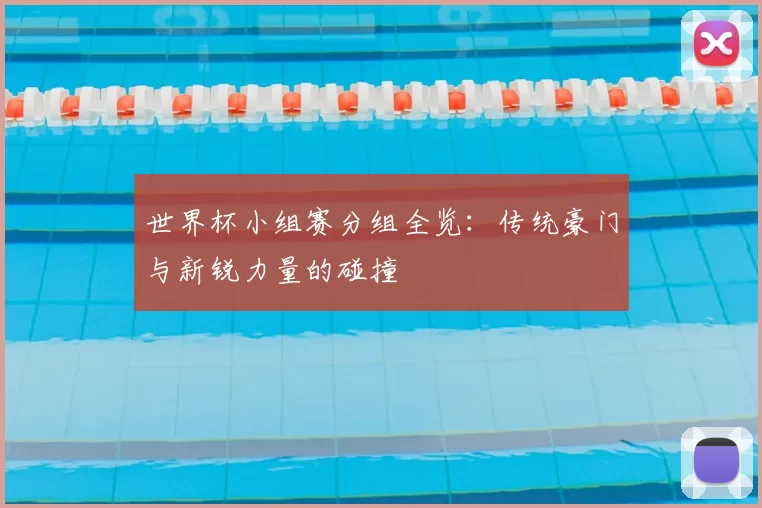 世界杯小组赛分组全览:传统豪门与新锐力量的碰撞