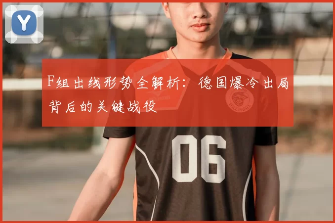 F组出线形势全解析:德国爆冷出局背后的关键战役