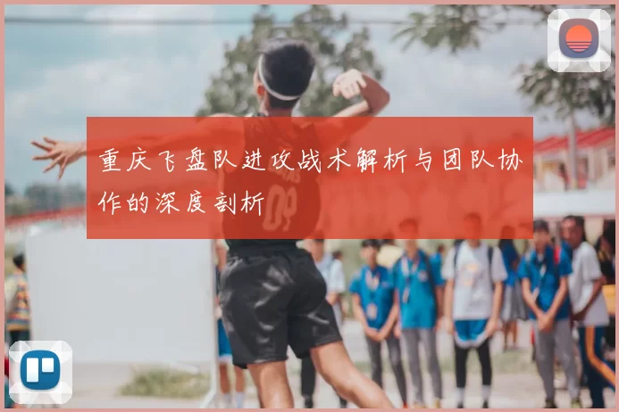 重庆飞盘队进攻战术解析与团队协作的深度剖析