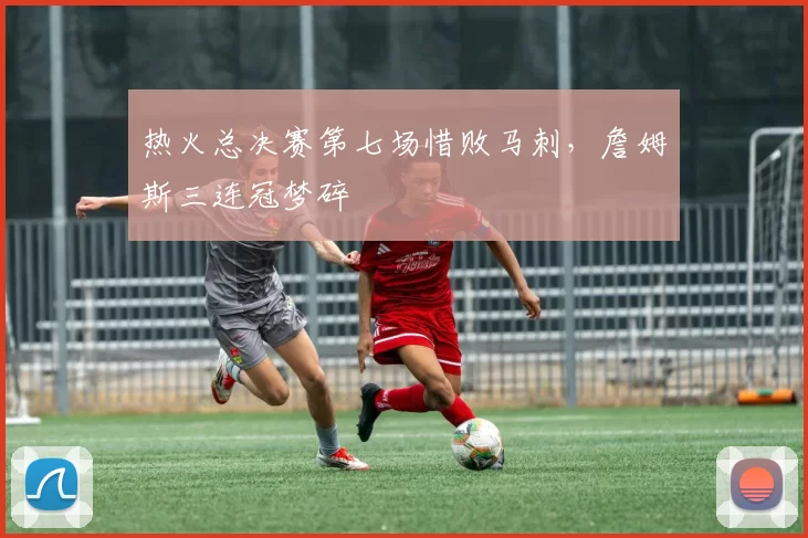 热火总决赛第七场惜败马刺,詹姆斯三连冠梦碎
