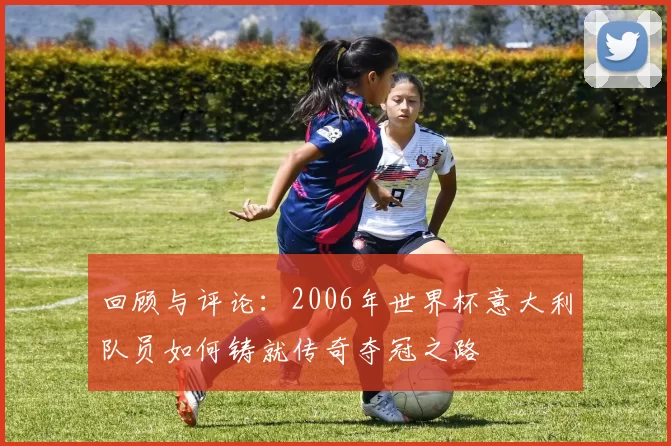 回顾与评论:2006年世界杯意大利队员如何铸就传奇夺冠之路