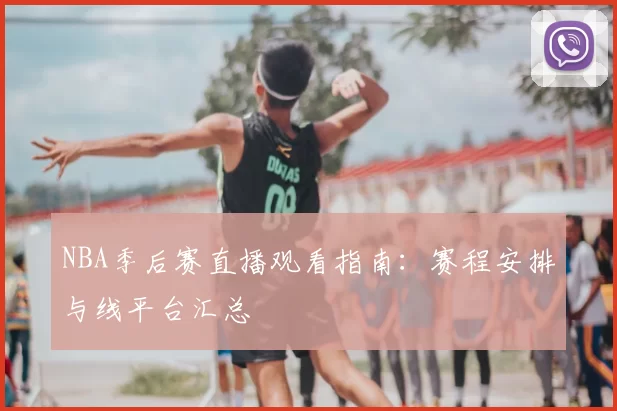 NBA季后赛直播观看指南:赛程安排与线平台汇总