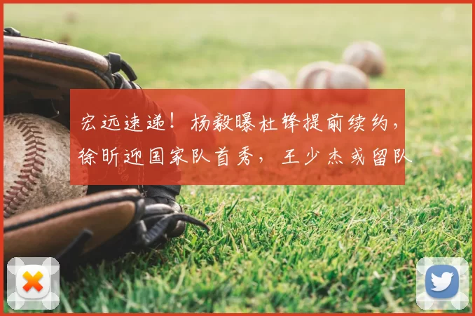 宏远速递！杨毅曝杜锋提前续约，徐昕迎国家队首秀，王少杰或留队