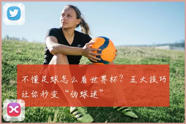 不懂足球怎么看世界杯?五大技巧让你秒变“伪球迷”