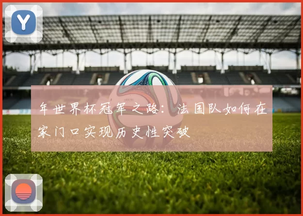 年世界杯冠军之路:法国队如何在家门口实现历史性突破