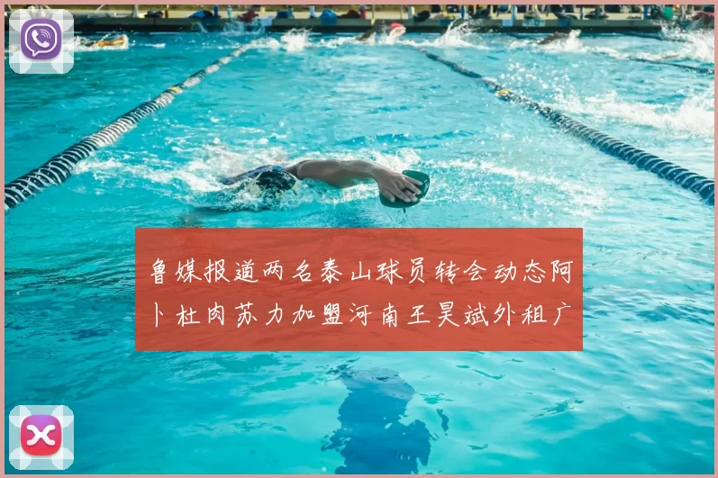 鲁媒报道两名泰山球员转会动态阿卜杜肉苏力加盟河南王昊斌外租广州豹