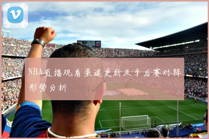 NBA直播观看渠道更新及季后赛对阵形势分析