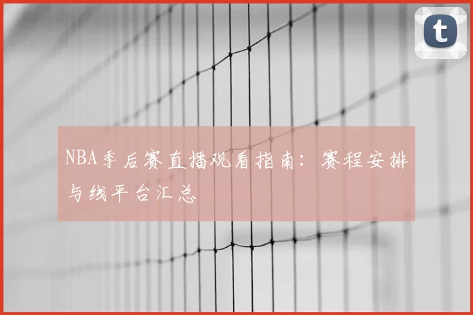 NBA季后赛直播观看指南:赛程安排与线平台汇总