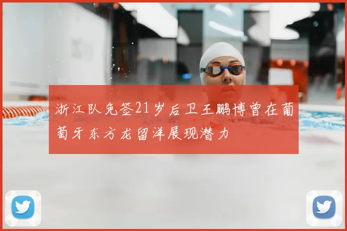 浙江队免签21岁后卫王鹏博曾在葡萄牙东方龙留洋展现潜力