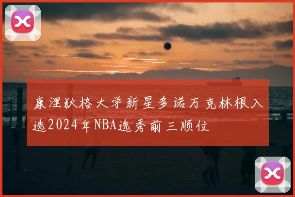 康涅狄格大学新星多诺万克林根入选2024年NBA选秀前三顺位