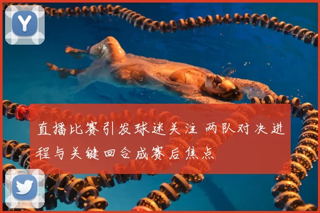 直播比赛引发球迷关注 两队对决进程与关键回合成赛后焦点