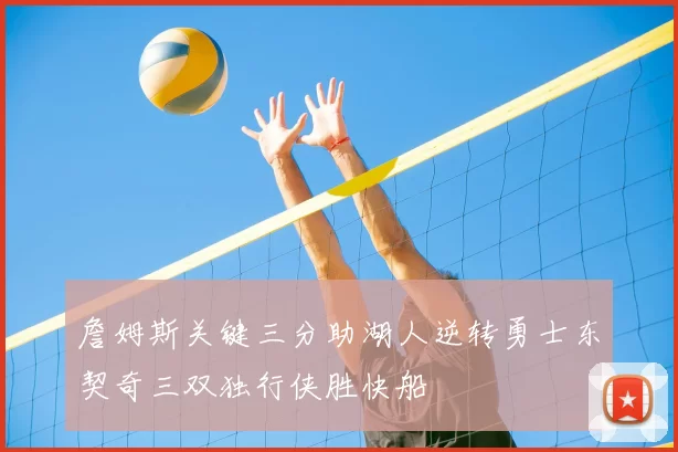 詹姆斯关键三分助湖人逆转勇士东契奇三双独行侠胜快船