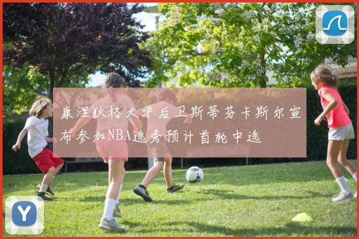 康涅狄格大学后卫斯蒂芬卡斯尔宣布参加NBA选秀预计首轮中选