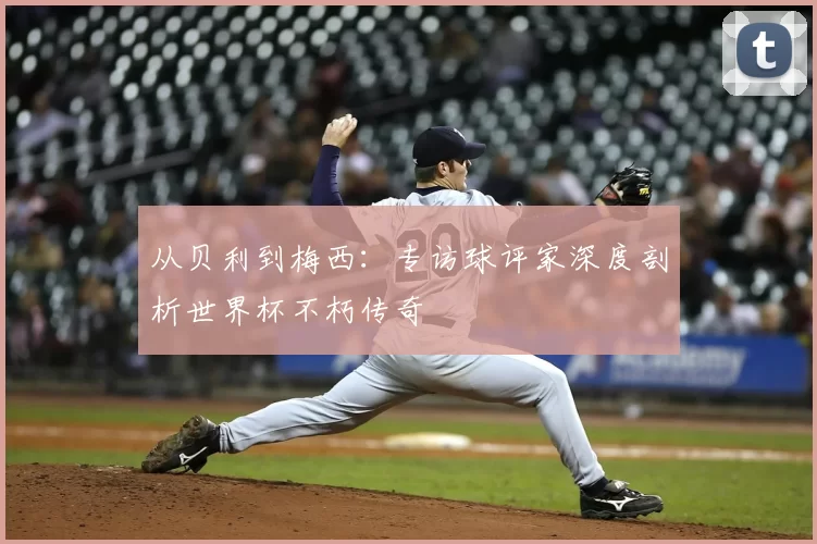 从贝利到梅西：专访球评家深度剖析世界杯不朽传奇