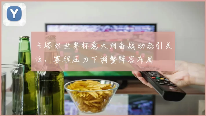 卡塔尔世界杯意大利备战动态引关注,赛程压力下调整阵容布局