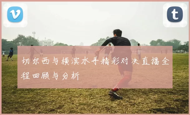 切尔西与横滨水手精彩对决直播全程回顾与分析