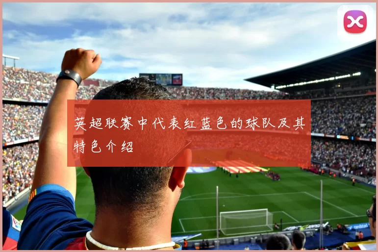 英超联赛中代表红蓝色的球队及其特色介绍