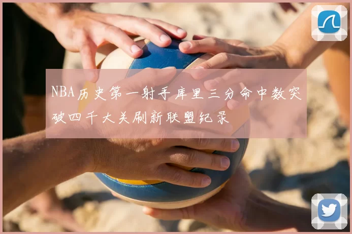 NBA历史第一射手库里三分命中数突破四千大关刷新联盟纪录