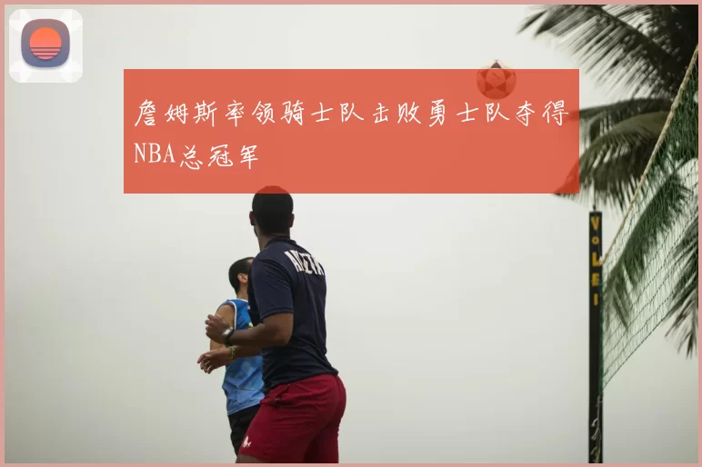 詹姆斯率领骑士队击败勇士队夺得NBA总冠军