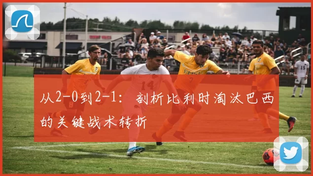 从2-0到2-1：剖析比利时淘汰巴西的关键战术转折