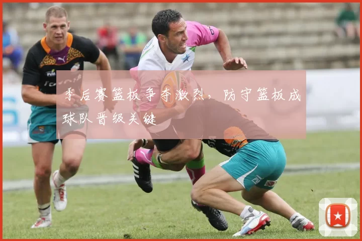 季后赛篮板争夺激烈，防守篮板成球队晋级关键