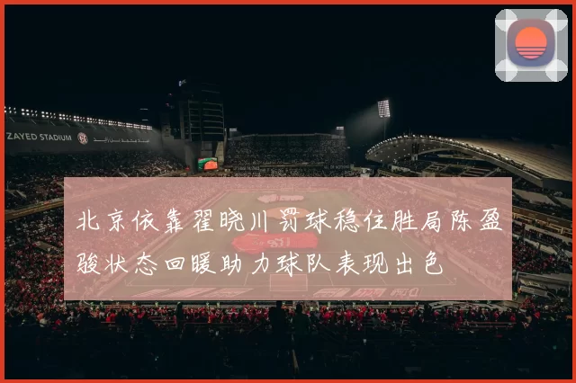 北京依靠翟晓川罚球稳住胜局陈盈骏状态回暖助力球队表现出色