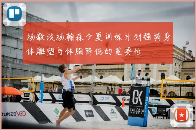 杨毅谈杨瀚森今夏训练计划强调身体雕塑与体脂降低的重要性