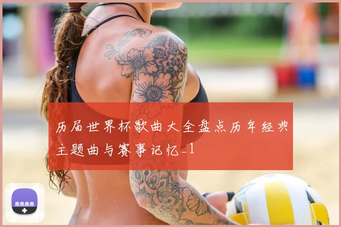 历届世界杯歌曲大全盘点历年经典主题曲与赛事记忆_1