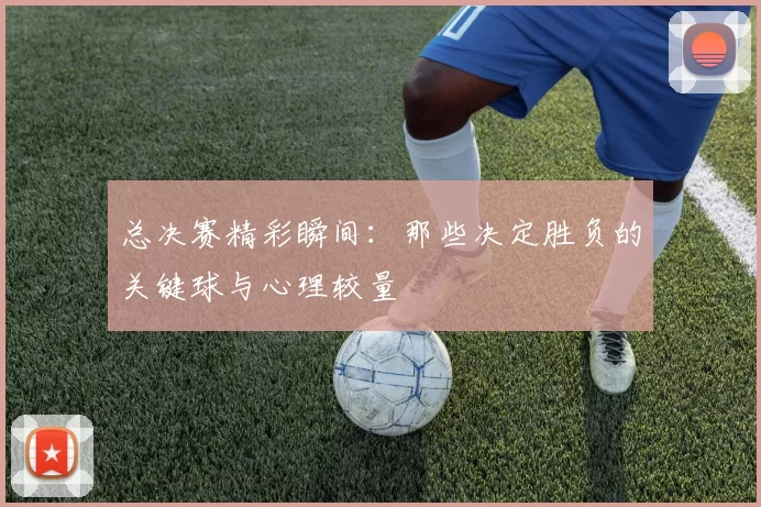 总决赛精彩瞬间:那些决定胜负的关键球与心理较量