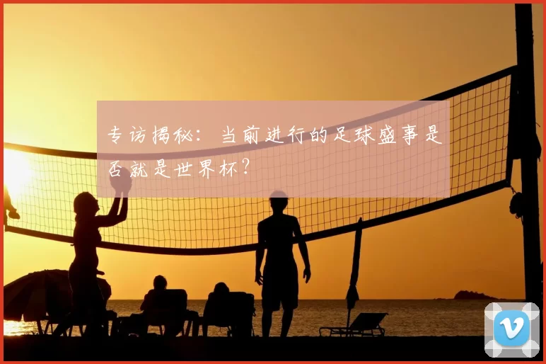 专访揭秘:当前进行的足球盛事是否就是世界杯?