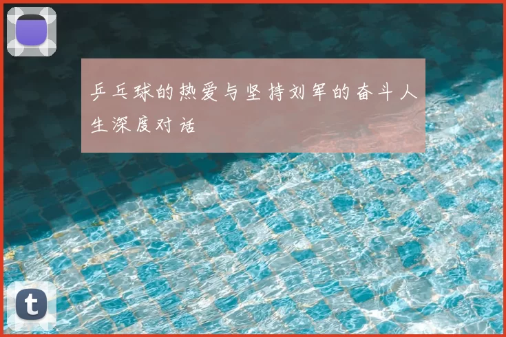 乒乓球的热爱与坚持刘军的奋斗人生深度对话