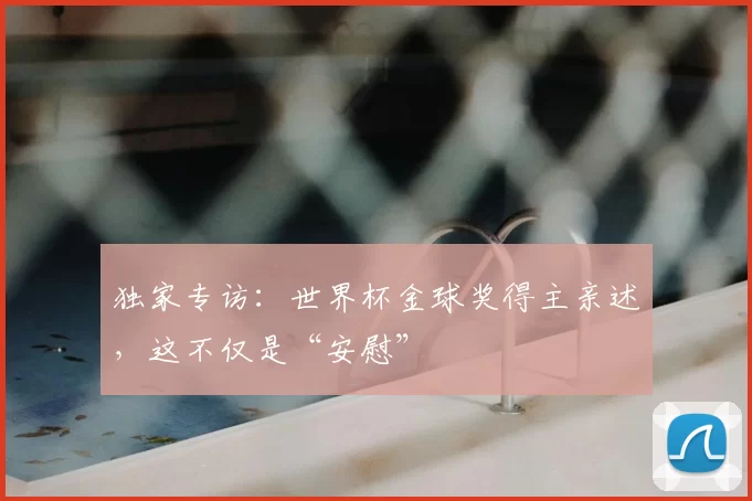 独家专访：世界杯金球奖得主亲述，这不仅是“安慰”