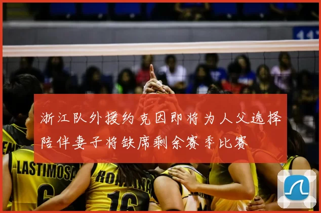 浙江队外援约克因即将为人父选择陪伴妻子将缺席剩余赛季比赛