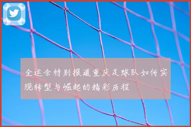 全运会特别报道重庆足球队如何实现转型与崛起的精彩历程